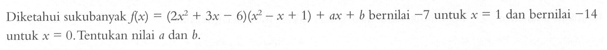 Diketahui sukubanyak f(x) = (2x^2+3x-6)(x^2-x+1) + ax + b bernilai -7 untuk x = 1 dan bernilai -14 untuk x = 0. Tentukan nilai a dan b.