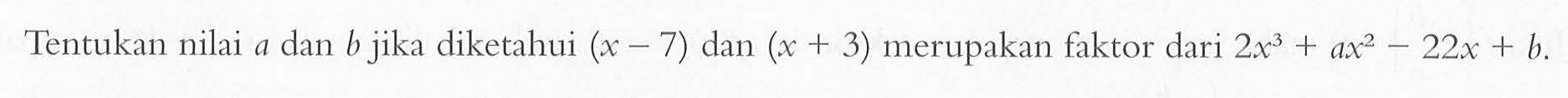 Tentukan nilai a dan b jika diketahui (x-7) dan (x+3) merupakan faktor dari 2x^3+ax^2-22x+b.