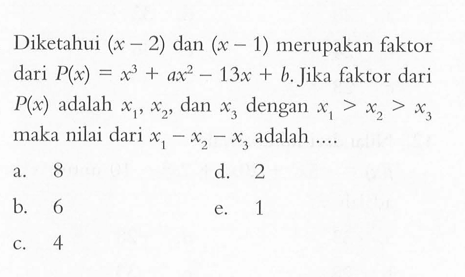 Diketahui (x-2) dan (x-1) merupakan faktor dari P(x)=x^3+ax^2-13x+b. Jika faktor dari P(x) adalah x1, x2, dan x3 dengan x1>x2>x3 maak nilai dari x1-x2-x3 adalah ....