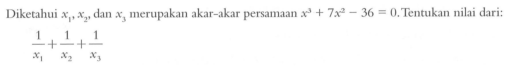 Diketahui x1, x2, dan x3 merupakan akar-akar persamaan x^3+7x^2-36=0. Tentukan nilai dari: (1/x1)+(1/x2)+(1/x3)