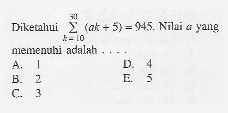 Diketahui sigma k=10 30 (ak+5)=945. Nilai a yang memenuhi adalah ....