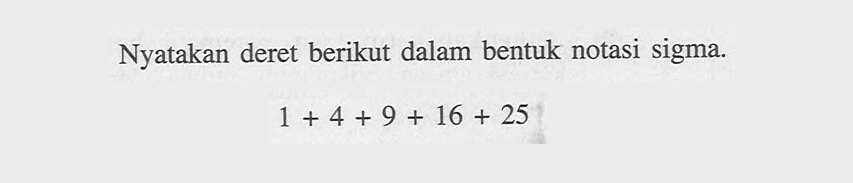 Nyatakan deret berikut dalam bentuk notasi sigma. 1+4+9+16+25