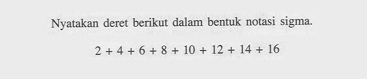 Nyatakan deret berikut dalam bentuk notasi sigma. 2+4+6+8+10+12+14+16