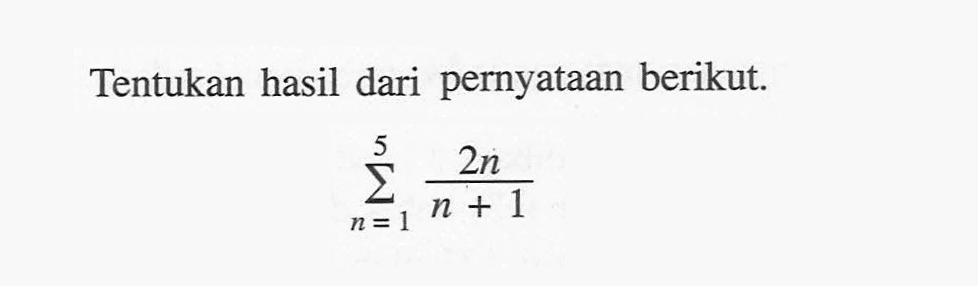 Tentukan hasil dari pernyataan berikut.sigma n=1 5 2n/(n+1) 