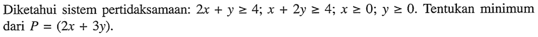 Diketahui sistem pertidaksamaan: 2x+y>=4; x+2y>=4;x>=0; y>=0. Tentukan minimum dari P=(2x+3y).