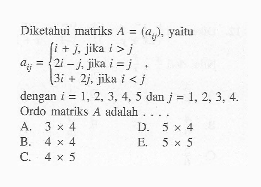 Diketahui matriks A=(aij), yaitu aij= i+j, jika i>j 2--j, jika i=j 3i+2j, jika i<j dengan i=1,2,3,4,5 dan j=1,2,3,4. Ordo matriks A adalah ....