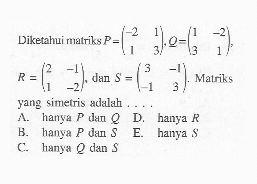 Diketahui matriks P = (-2 1 1 3, Q= (1 -2 3 1), R = (2 -1 1 -2), dan S =(3 -1 -1 3). Matriks yang simetris adalah