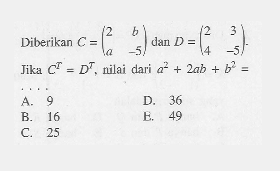 Diberikan C = (2 b a -5) dan D = (2 3 4 -5) Jika C^T=D^T, nilai dari a^2+2ab+b^2 =