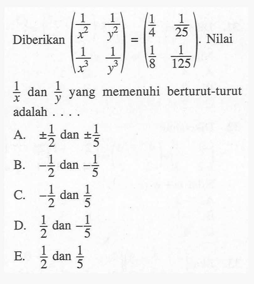 Diberikan (1/(x^2) 1/(y^2) 1/(x^3) 1/(y^3))=(1/4 1/25 1/8 1/125). Nilai 1/x dan 1/y yang memenuhi berturut-turut adalah ....