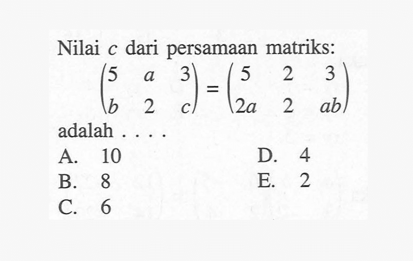 Nilai c dari persamaan matriks: (5 a 3 b 2 c)=(5 2 3 2a 2 ab) adalah ...