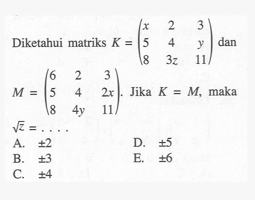 Diketahui matriks K=(x 2 3 5 4 y 8 3z 11) dan M=(6 2 3 5 4 2x 8 4y 11). Jika K=M, maka akar(z) = . . . .