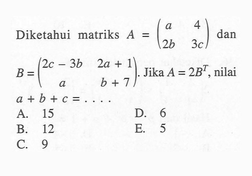 Diketahui matriks A=(a 4 2b 3c) dan B=(2c-3b 2a+1 a b+7). Jika A=2B^T, nilai a+b+c=. . . .