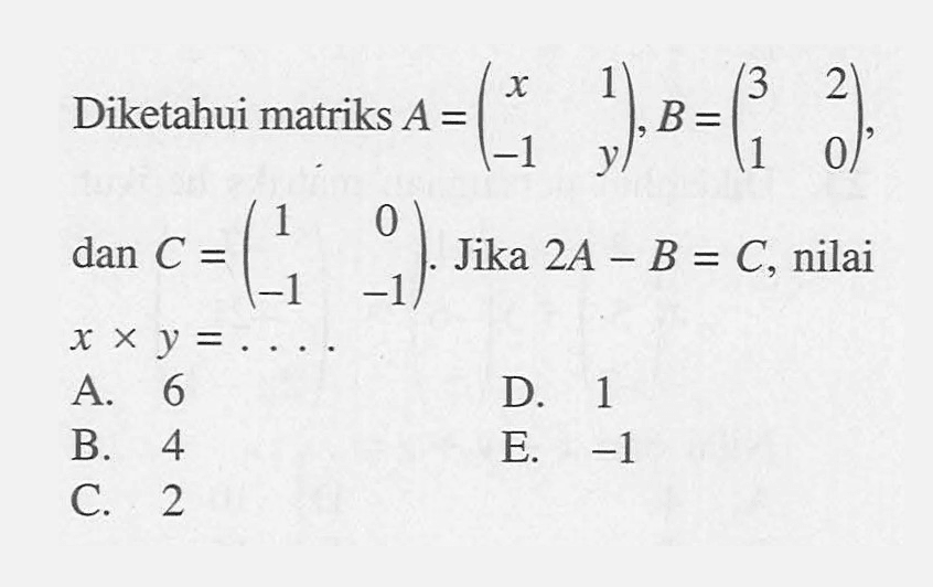 Diketahui matriks A= (x 1 -1 y), B= (3 2 1 0) dan C = (1 0 -1 -1) Jika 2A - B = C, nilai x x y = ...