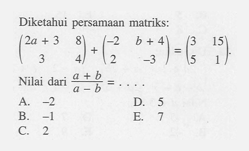 Diketahui persamaan matriks: (2a+3 8 3 4)+(-2 b+4 2 -3)=(3 15 5 1). Nilai dari (a+b)/(a-b)=....