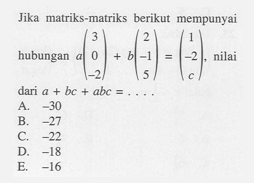 Jika matriks-matriks berikut mempunyai hubungan a(3 0 -2) + b(2 -1 5) = (1 -2 c), nilai dari a+bc+abc = ....