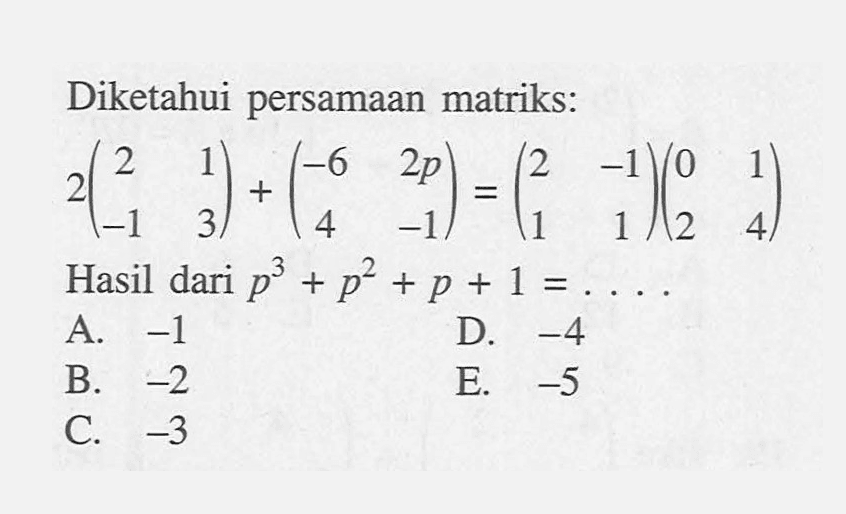 Diketahui persamaan matriks: 2(2 1 -1 3)+(-6 2p 4 -1)=(2 -1 1 1)(0 1 2 4) Hasil dari p^3+p^2+p+1=....