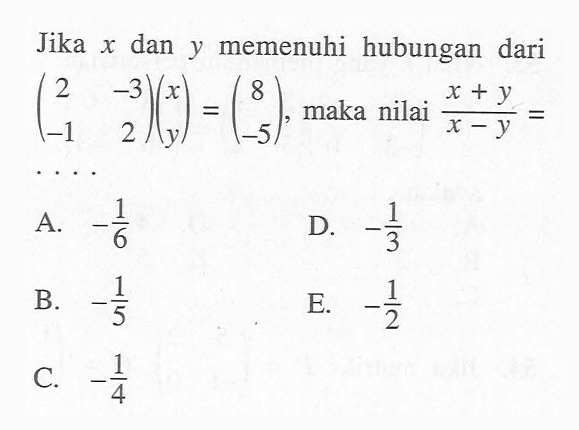 Jika x dan y memenuhi hubungan dari (2 -3 -1 2)(x y)=(8 -5), maka nilai (x+y)/(x-y)= ....