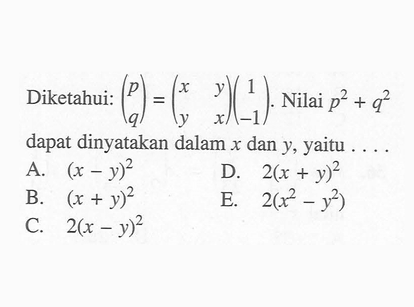 Diketahui: (p q)=(x y y x)(1 -1). Nilai p^2+q^2 dapat dinyatakan dalam x dan y, yaitu . . . .