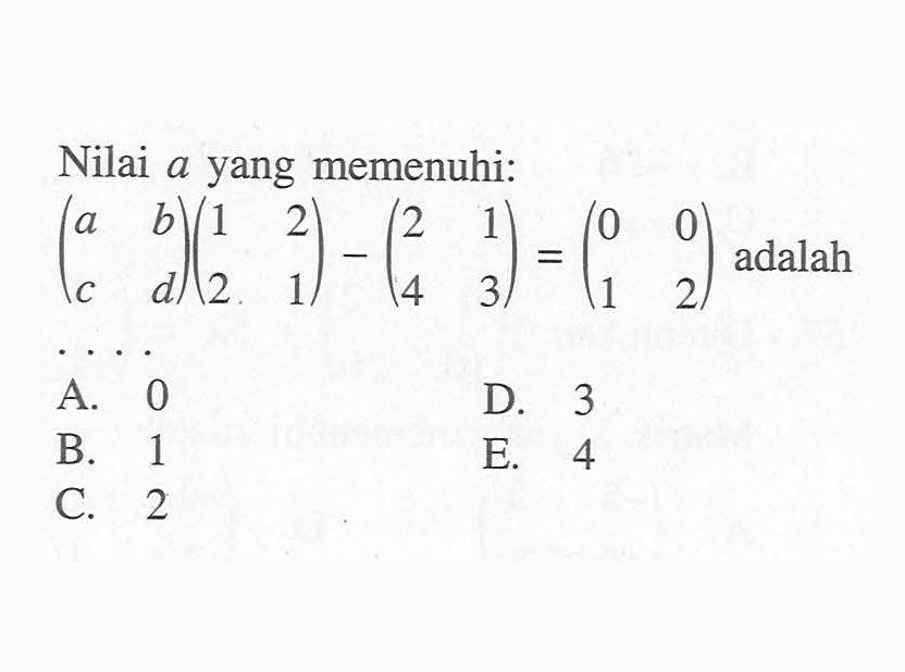 Nilai a yang memenuhi (a b c d)(1 2 2 1)-(2 1 4 3)=(0 0 1 2) adalah . . . .