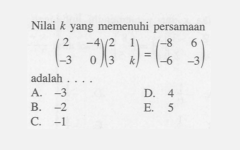 Nilai k yang memenuhi persamaan (2 -4 -3 0)(2 1 3 k)=(-8 6 -6 -3) adalah ...