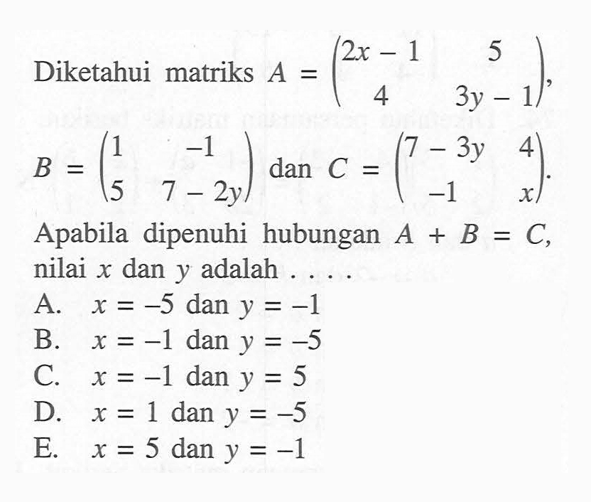 Diketahui matriks A=(2x-1 5 4 3y-1), B=(1 -1 5 7-2y) dan C=(7-3y 4 -1 x). Apabila dipenuhi hubungan A+B=C, nilai x dan y adalah . . . .