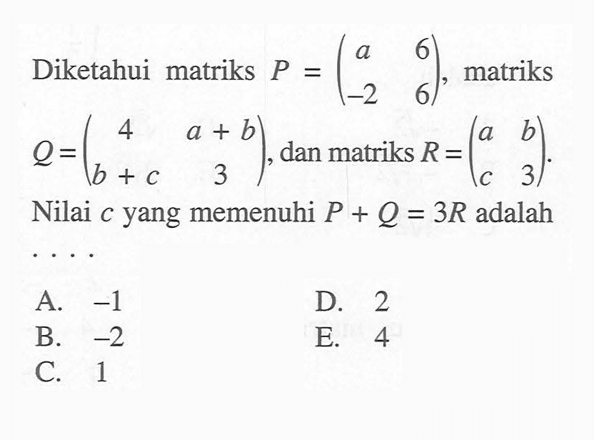 Diketahui matriks P=(a 6 -2 6), matriks Q=(4 a+b b+c 3), dan matriks R=(a b c 3). Nilai c yang memenuhi P+Q=3R adalah. . . .