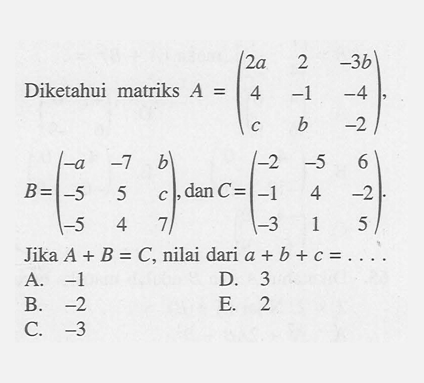 Diketahui matriks A= (2a 2 -3b 4 -1 -4 c b -2), B=(a -7 b -5 5 c -5 4 7), dan C=(-2 -5 6 -1 4 -2 -3 1 5). Jika A + B = C, nilai dari a+b+c=....