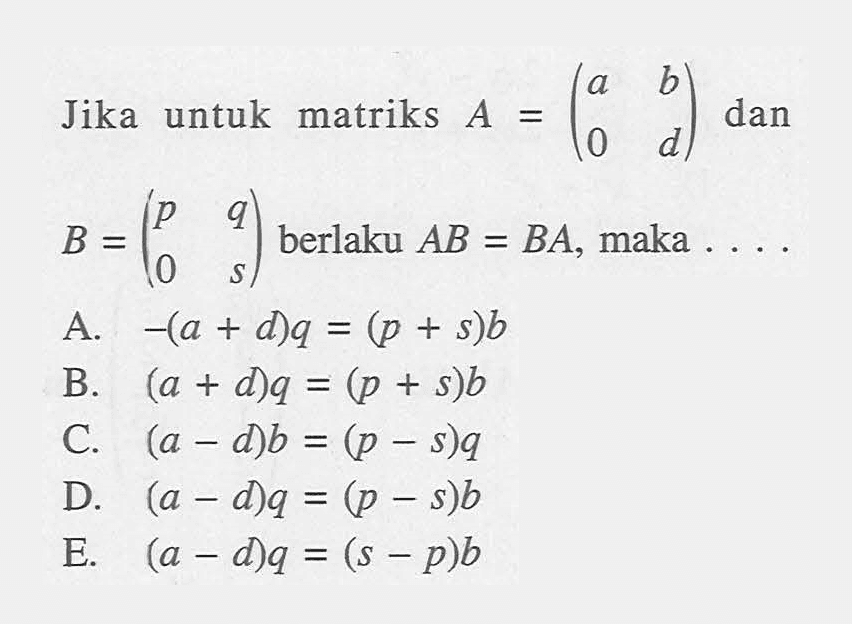 Jika untuk matriks A=(a b 0 d) dan B=(p q 0 s) berlaku AB=BA, maka....