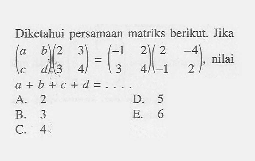 Diketahui persamaan matriks berikut Jika (a b c d)(2 3 3 4)=(-1 2 3 4)(2 -4 -1 2) , nilai a+b+c+d=...