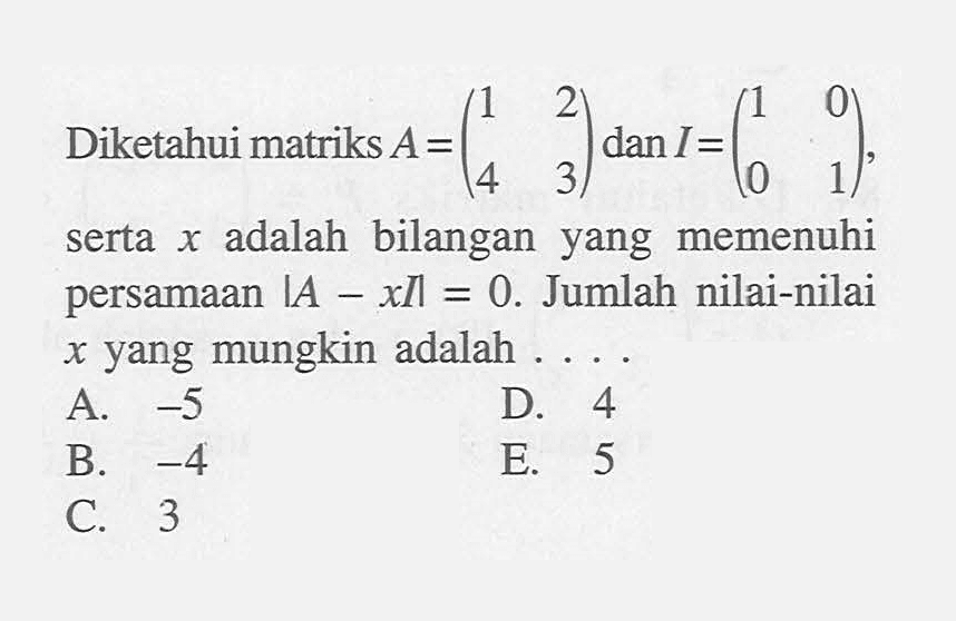 Diketahui matriks A=(1 2 4 3) dan I=(1 0 0 1), serta x adalah bilangan yang memenuhi serta persamaan |A-xI|=0. Jumlah nilai-nilai x yang mungkin adalah . . . .