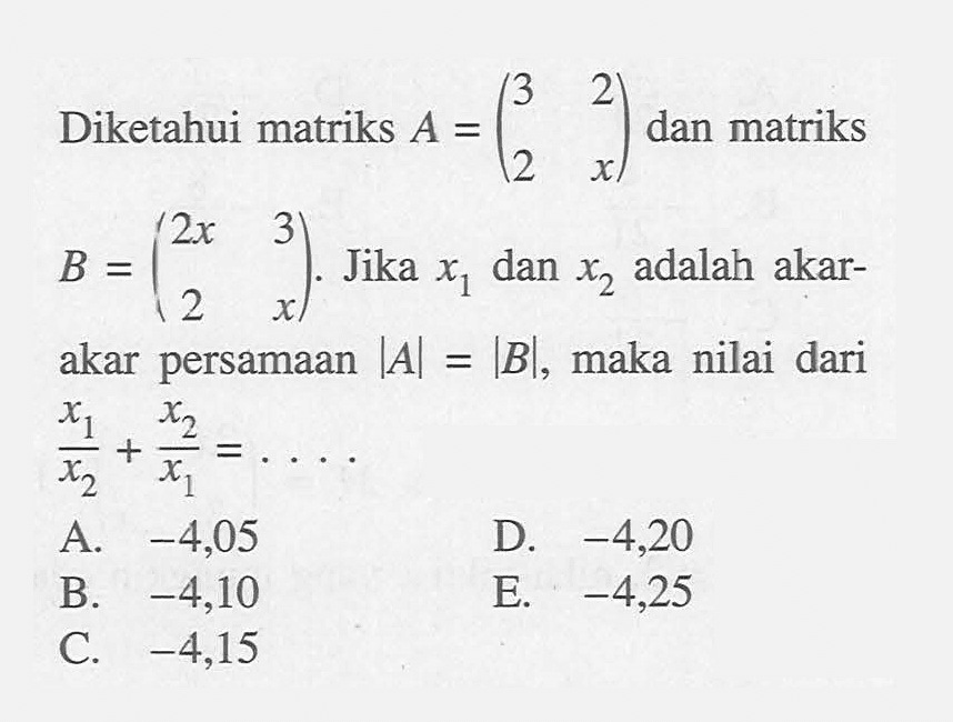 Diketahui matriks A=(3 2 2 x) dan matriks B=(2x 3 2 x). Jika x1 dan x2 adalah akar- akar persamaan |A|=|B|, maka nilai dari (x1)/(x2)+(x2)/(x1)=. . . .