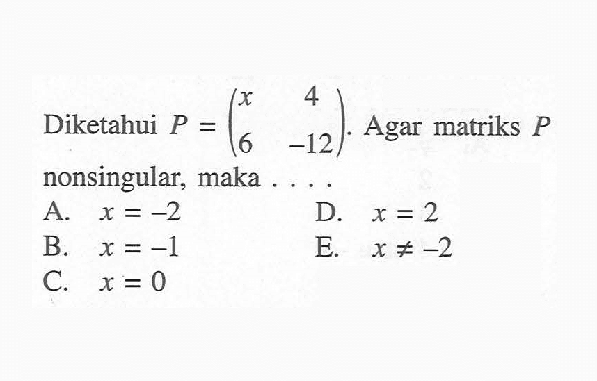 Diketahui P = (x 4 6 -12). Agar matriks P nonsingular, maka ....