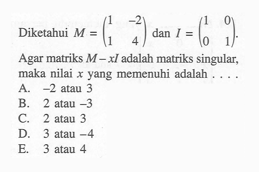 Diketahui M=(1 -2 1 4) dan I=(1 0 0 1). Agar matriks M-xI adalah matriks singular, maka nilai x yang memenuhi adalah ....