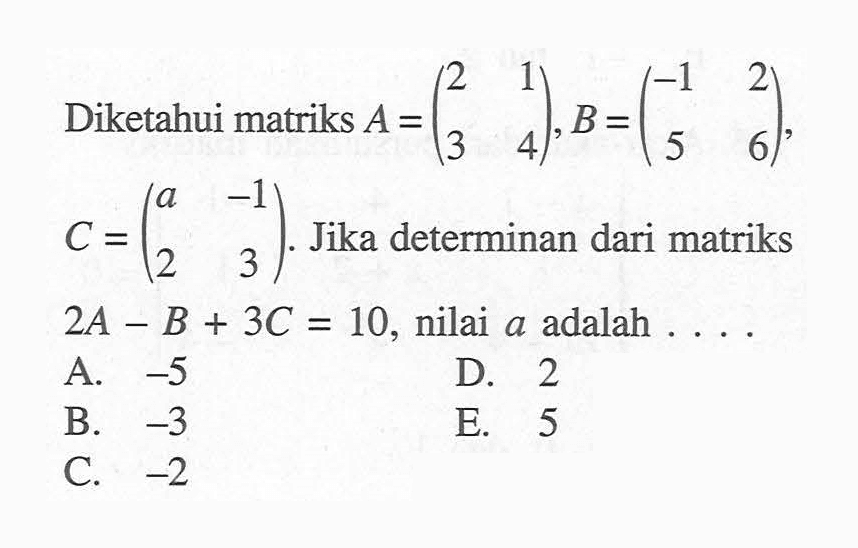 Diketahui matriks A=(2 1 3 4), B=(-1 2 5 6), C=(a -1 2 3). Jika determinan dari matriks 2A-B+3C=10, nilai dari a adalah . . . .