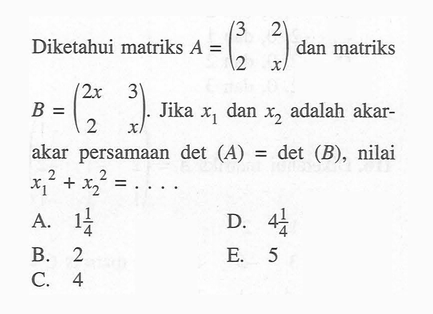 Diketahui matriks A=(3 2 2 x) dan matriks B=(2x 3 2 x). Jika x1 dan x2 adalah akar-akar persamaan det(A)=det(B), nilai x1^2+x2^2=....