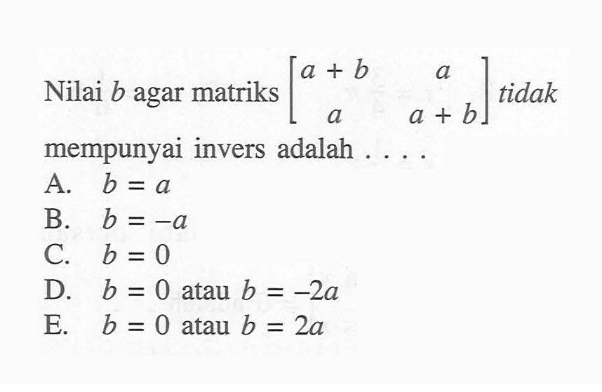 Nilai b agar matriks [a+b a a a+b] tidak mempunyai invers adalah....