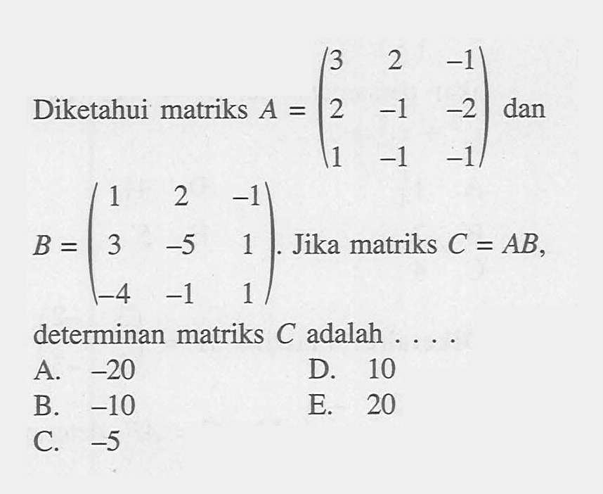 Diketahui matriks A=(3 2 -1 2 -1 -2 1 -1 -1) dan B=(1 2 -1 3 -5 1 -4 -1 1). Jika matriks C=AB, determinan matriks C adalah ...