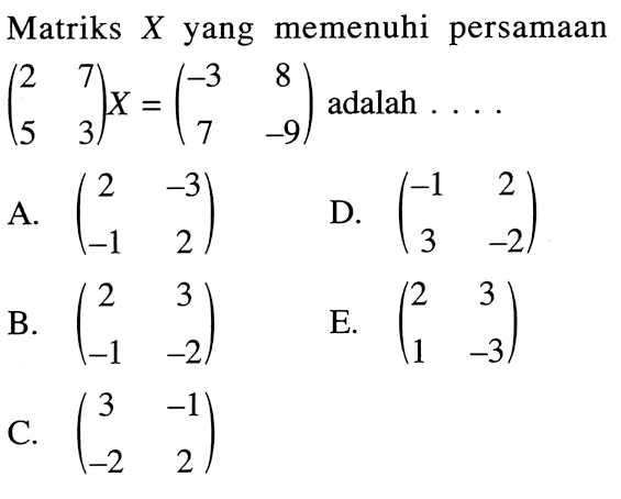 Matriks X yang memenuhi persamaan (2 7 5 3)X = (-3 8 7 -9) adalah ....