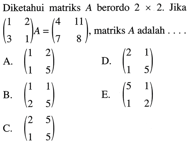 Diketahui matriks A berordo 2x2. Jika (1 2 3 1)A=(4 11 7 8), matriks A adalah. . . .