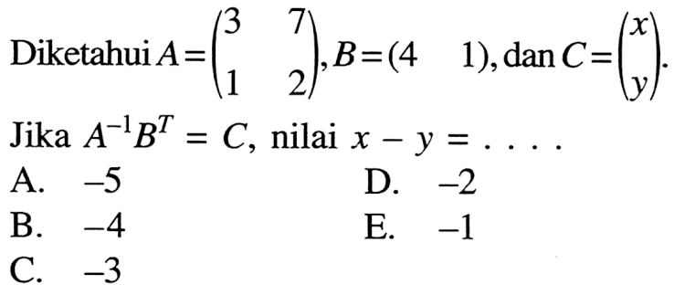 Diketahui A = (3 7 1 2), B = (4 1), dan C = (x y). Jika A^(-1) B^T = C, nilai x-y = ....