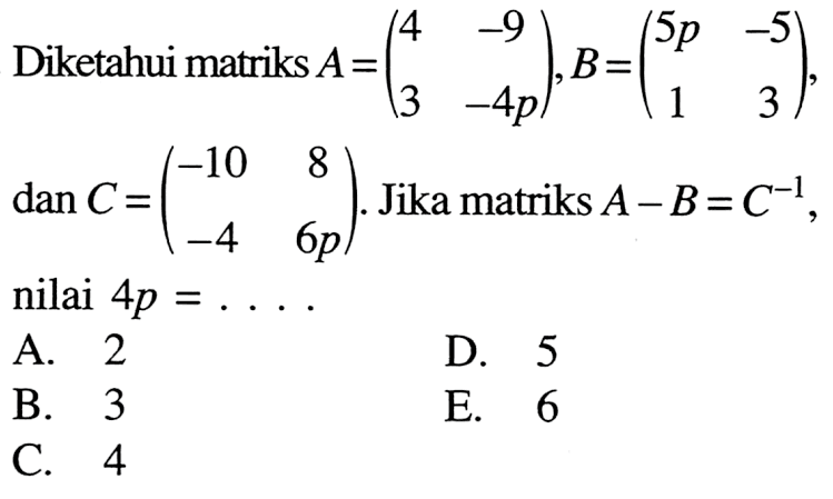 Diketahui matriks A=(4 -9 3 -4p), B=(5p -5 1 3), dan C=(-10 8 -4 6p). Jika matriks A-B=C^-1, nilai 4p=...