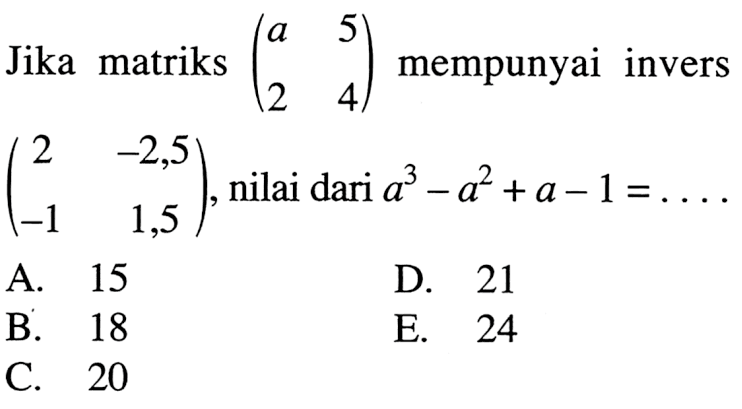 Jika matriks (a 5 2 4) mempunyai invers (2 -2,5 -1 1,5), nilai dari a^3-a^2+a-1= ....