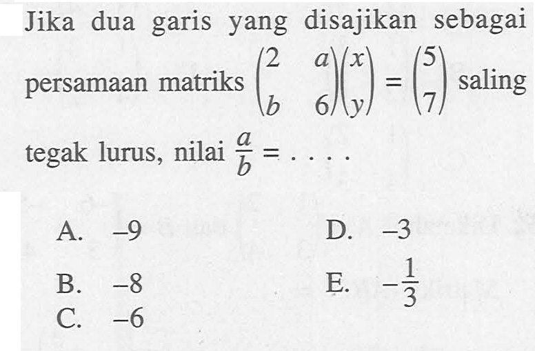 Jika dua garis yang disajikan sebagai persamaan matriks (2 a b 6)(x y)=(5 7) saling tegak lurus, nilai a/b= ....