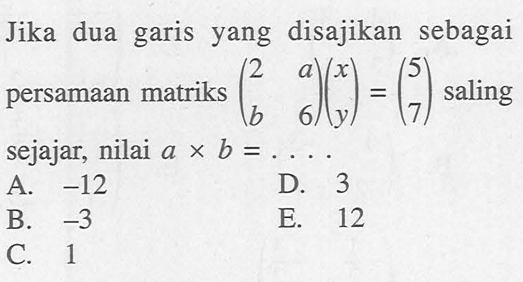 Jika dua garis yang disajikan sebagai persamaan matriks (2 a b 6)(x y)=(5 7) saling sejajar, nilai axb=....