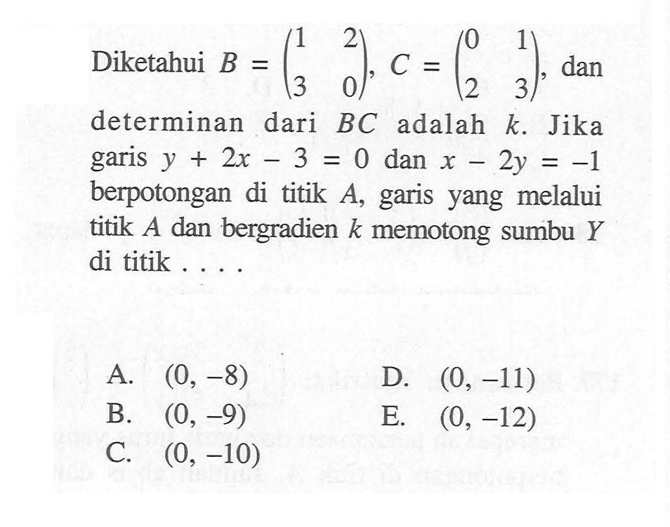 Diketahui B=(1 2 3 0). C =(0 1 2 3), dan determinan dari BC adalah k. Jika garis 2x + y-3 = 0 dan x-2y= -1 berpotongan di titik A, garis yang melalui titik A dan bergradien k memotong sumbu Y di titik