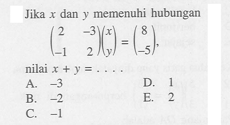 Jika x dan y memenuhi hubungan (2 -3 -1 2)(x y)=(8 -5), nilai x+y= ...