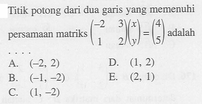 Titik potong dari dua garis yang memenuhi persamaan matriks (-2 3 1 2)(x y)=(4 5) adalah ...