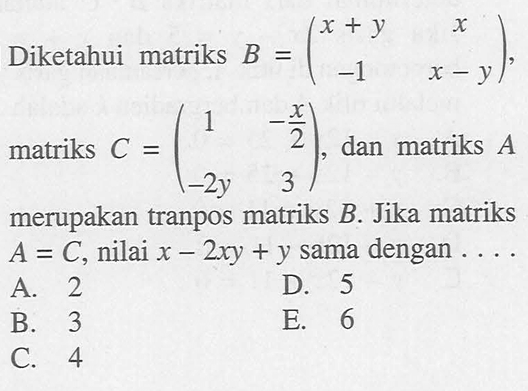 Diketahui matriks B=(x+y x -1 x-y), matriks C=(1 -x/2 -2y 3), dan matriks A merupakan tranpos matriks B. Jika matriks A=C, nilai x-2xy+y sama dengan . . . .