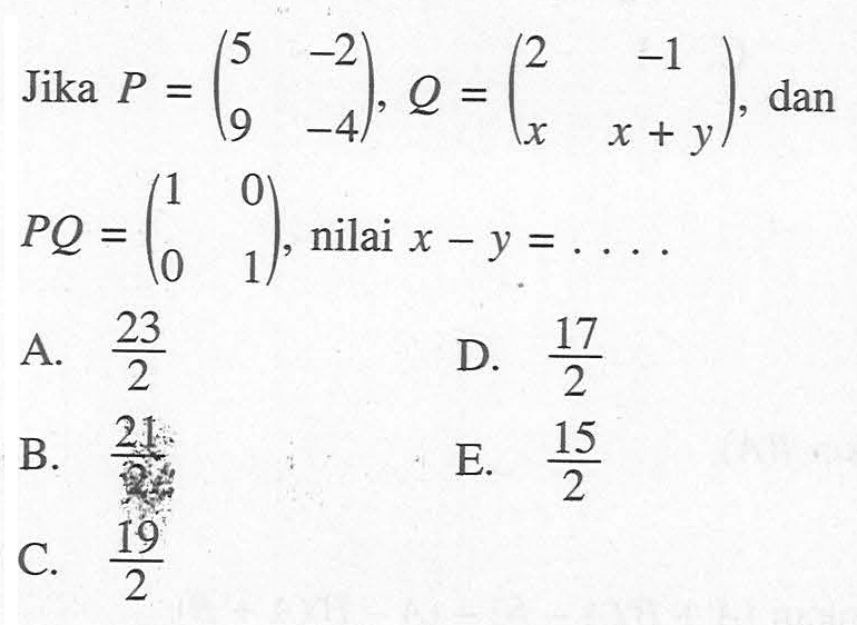 Jika P=(5 -2 9 -4), Q=(2 -1 x x+y), dan PQ=(1 0 0 1), nilai x-y= ....