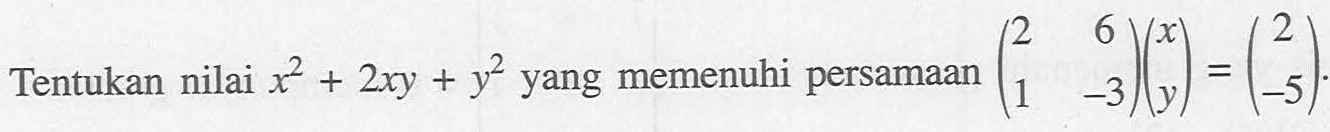Tentukan nilai x^2+2xy+y^2 yang memenuhi persamaan (2 6 1 -3)(x y)=(2 -5)